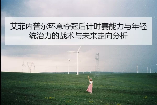 艾菲内普尔环意夺冠后计时赛能力与年轻统治力的战术与未来走向分析