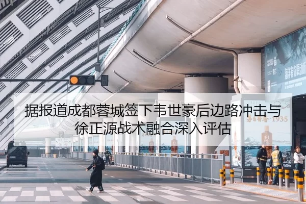 据报道成都蓉城签下韦世豪后边路冲击与徐正源战术融合深入评估